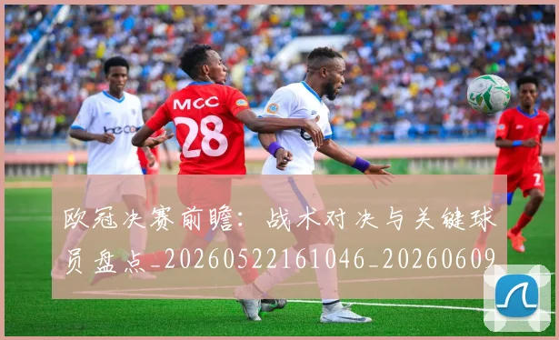 欧冠决赛前瞻：战术对决与关键球员盘点_20260522161046_20260609224354