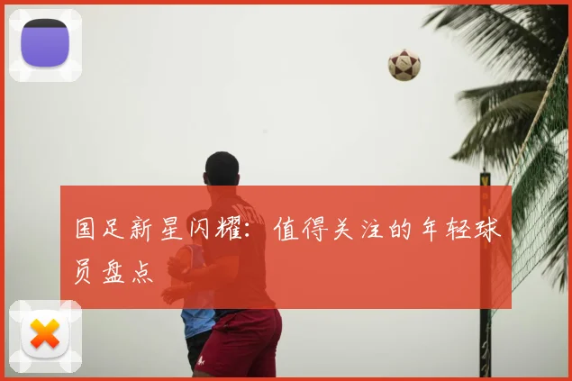 国足新星闪耀:值得关注的年轻球员盘点
