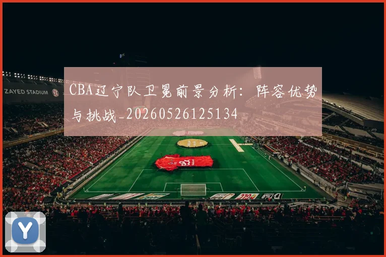 CBA辽宁队卫冕前景分析：阵容优势与挑战_20260526125134