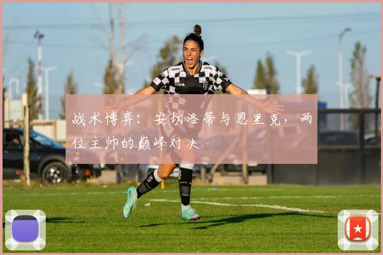 战术博弈：安切洛蒂与恩里克，两位主帅的巅峰对决