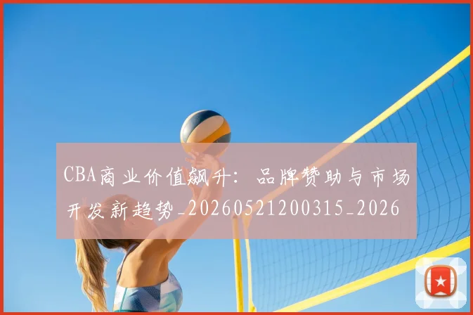 CBA商业价值飙升：品牌赞助与市场开发新趋势_20260521200315_20260606165200