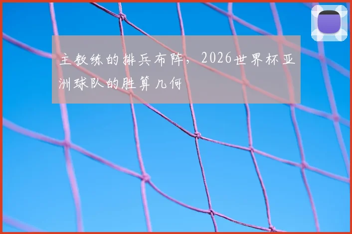 主教练的排兵布阵，2026世界杯亚洲球队的胜算几何