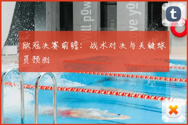 欧冠决赛前瞻:战术对决与关键球员预测