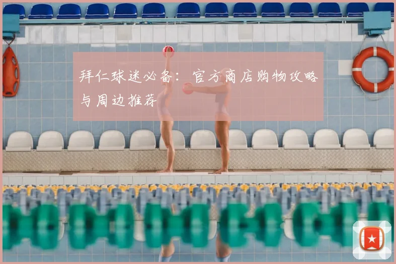 拜仁球迷必备:官方商店购物攻略与周边推荐