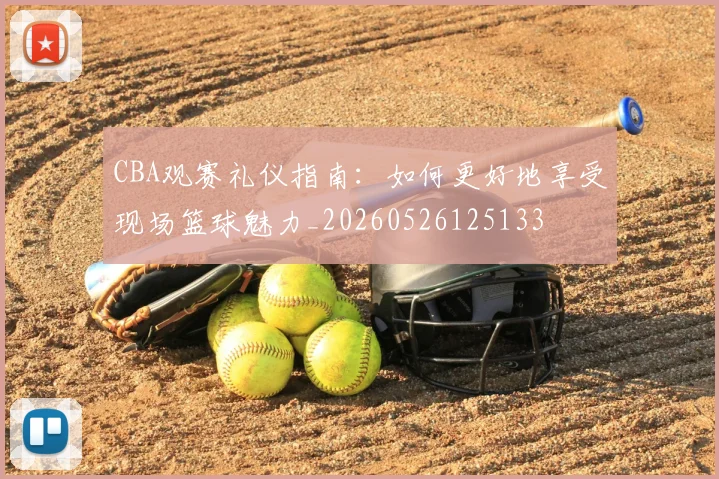 CBA观赛礼仪指南：如何更好地享受现场篮球魅力_20260526125133