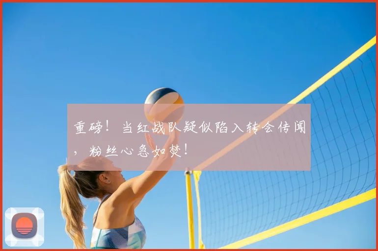 重磅!当红战队疑似陷入转会传闻,粉丝心急如焚!