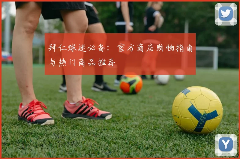 拜仁球迷必备:官方商店购物指南与热门商品推荐