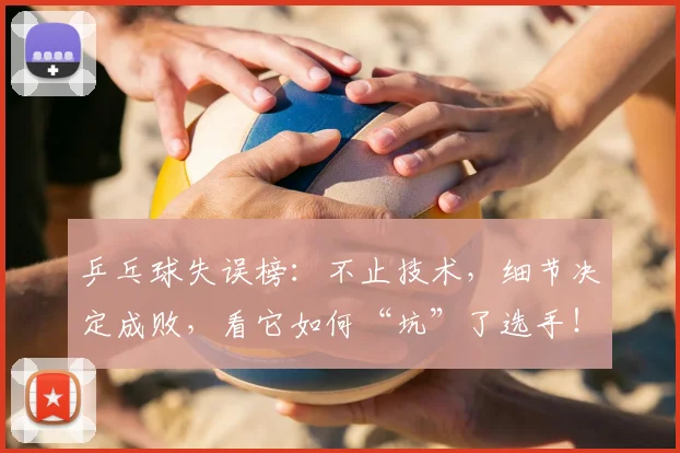 乒乓球失误榜：不止技术，细节决定成败，看它如何“坑”了选手！
