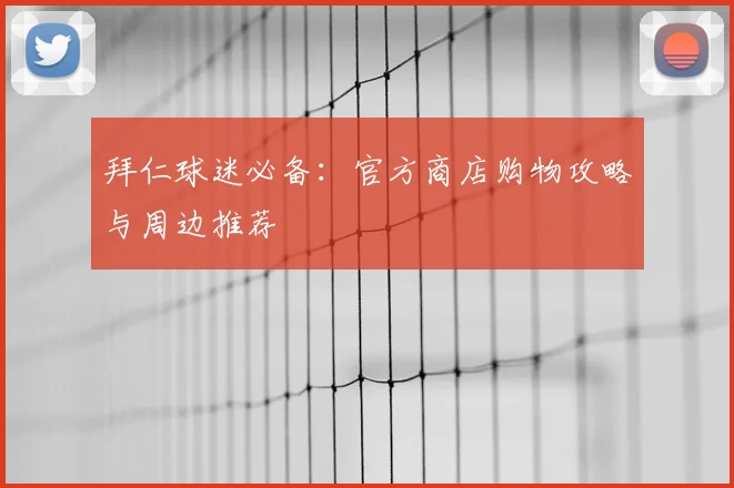 拜仁球迷必备:官方商店购物攻略与周边推荐