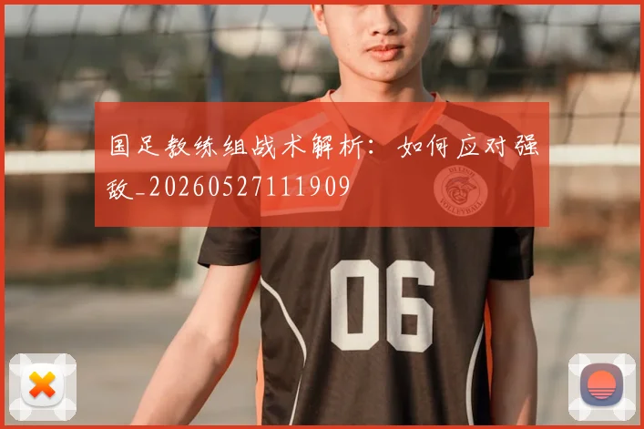 国足教练组战术解析：如何应对强敌_20260527111909