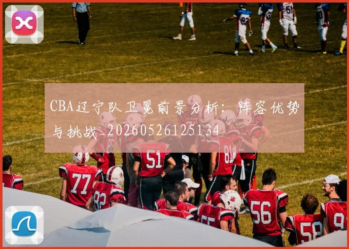 CBA辽宁队卫冕前景分析:阵容优势与挑战_20260526125134