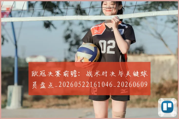 欧冠决赛前瞻：战术对决与关键球员盘点_20260522161046_20260609224354