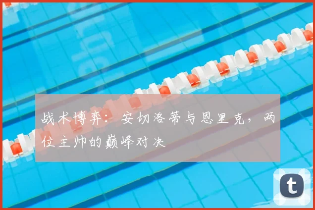 战术博弈:安切洛蒂与恩里克,两位主帅的巅峰对决