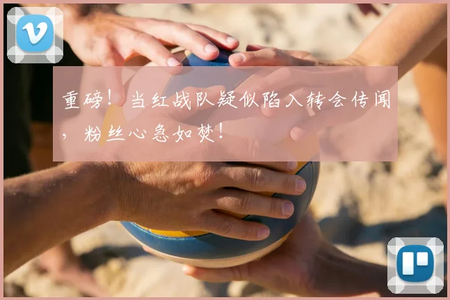 重磅！当红战队疑似陷入转会传闻，粉丝心急如焚！