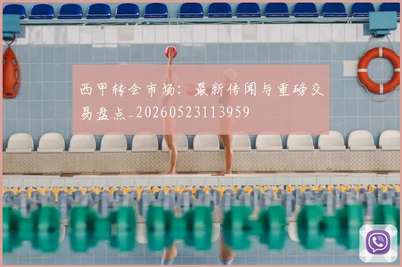 西甲转会市场:最新传闻与重磅交易盘点_20260523113959