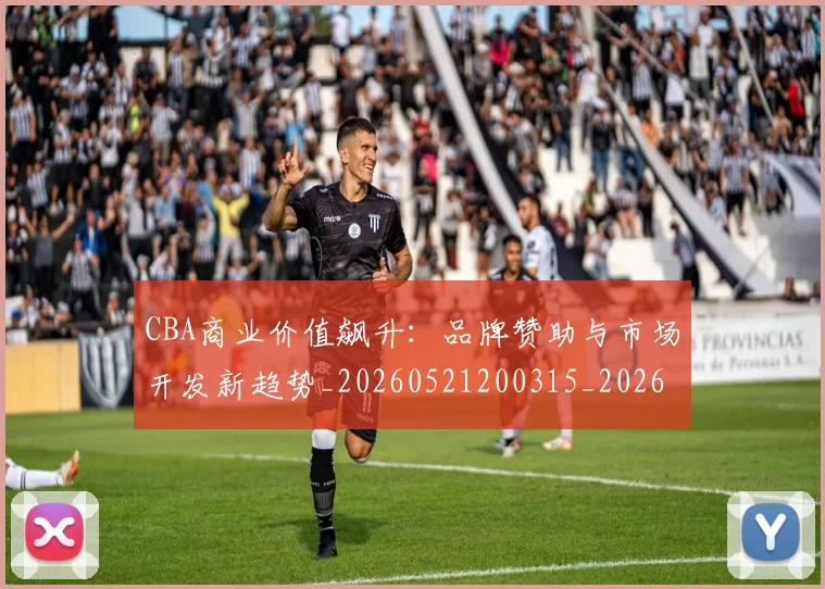 CBA商业价值飙升：品牌赞助与市场开发新趋势_20260521200315_20260606165200